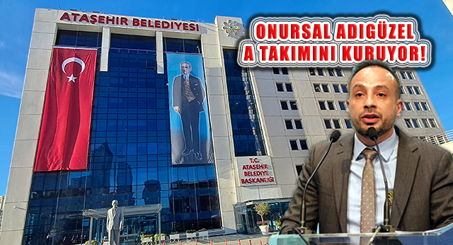 Ataşehir Belediye Başkanı Onursal Adıgüzel ‘A Takımı’nı Oluşturuyor